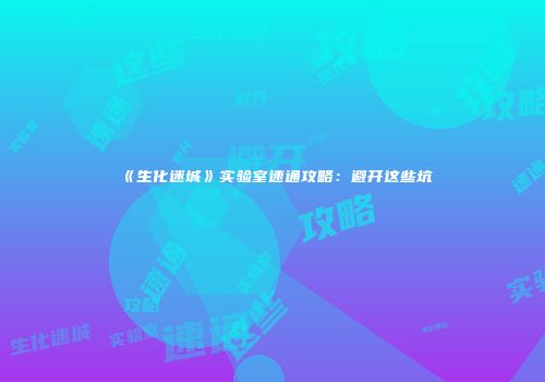 《生化迷城》实验室速通攻略：避开这些坑