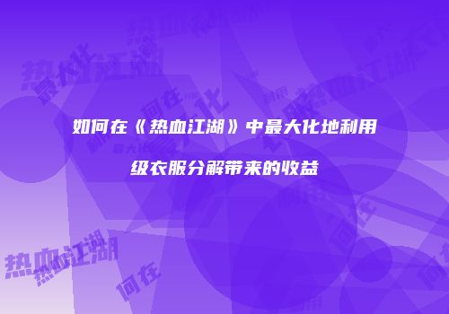 如何在《热血江湖》中最大化地利用级衣服分解带来的收益