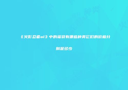 《火影忍者ol》中的福袋有哪些种类它们的价格分别是多少