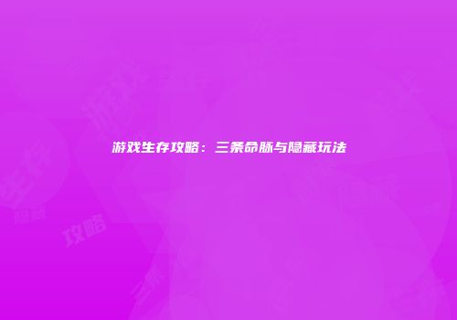 游戏生存攻略：三条命脉与隐藏玩法