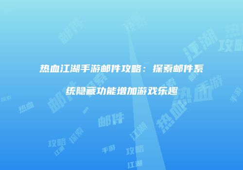 热血江湖手游邮件攻略：探索邮件系统隐藏功能增加游戏乐趣