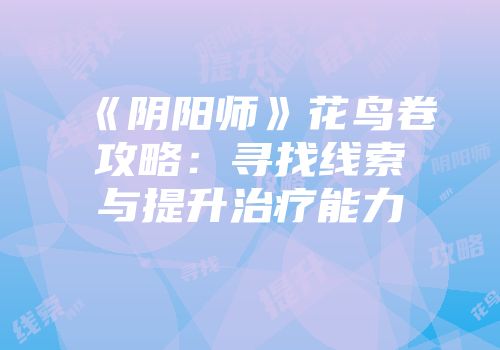 《阴阳师》花鸟卷攻略：寻找线索与提升治疗能力