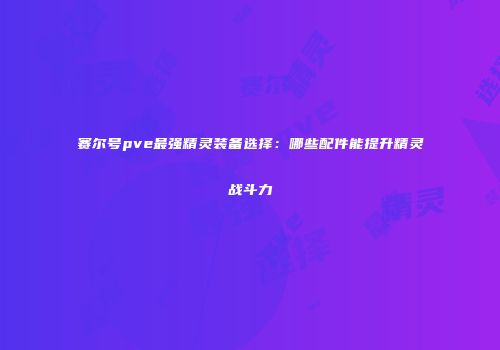 赛尔号pve最强精灵装备选择：哪些配件能提升精灵战斗力