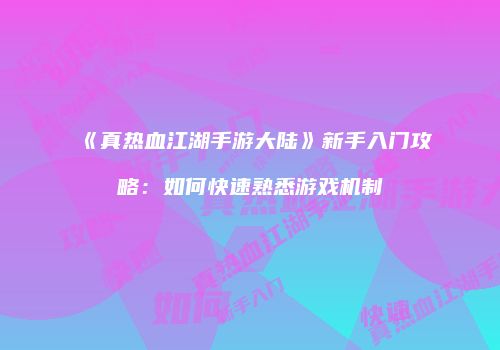 《真热血江湖手游大陆》新手入门攻略：如何快速熟悉游戏机制