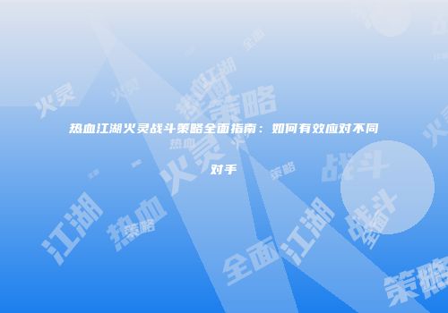 热血江湖火灵战斗策略全面指南：如何有效应对不同对手
