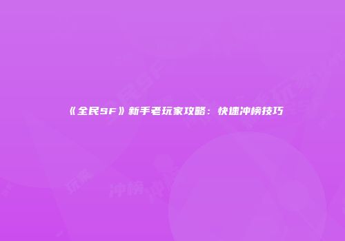 《全民SF》新手老玩家攻略：快速冲榜技巧