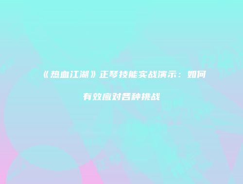 《热血江湖》正琴技能实战演示：如何有效应对各种挑战