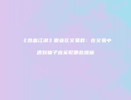 《热血江湖》霸业区交易群：在交易中遇到骗子应采取哪些措施