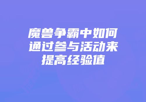 魔兽争霸中如何通过参与活动来提高经验值
