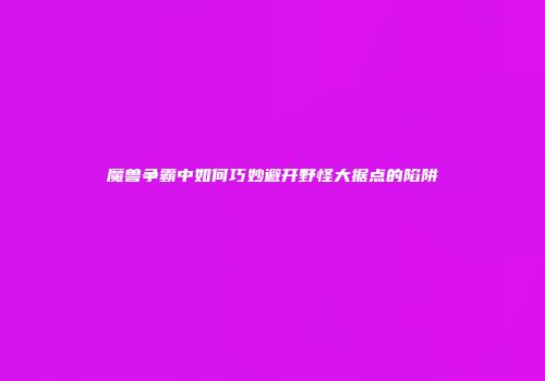 魔兽争霸中如何巧妙避开野怪大据点的陷阱