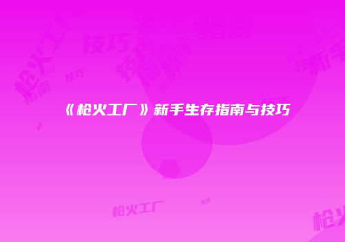 《枪火工厂》新手生存指南与技巧