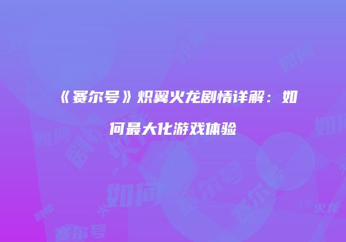 《赛尔号》炽翼火龙剧情详解：如何最大化游戏体验