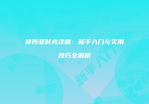 波西亚时光攻略：新手入门与实用技巧全解析
