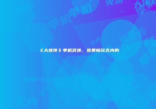 《大侠传》单机武侠，免费畅玩无内购