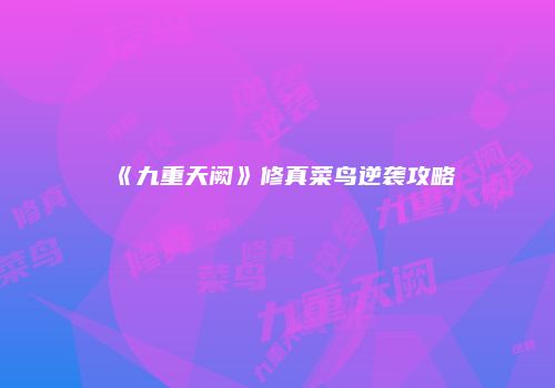 《九重天阙》修真菜鸟逆袭攻略