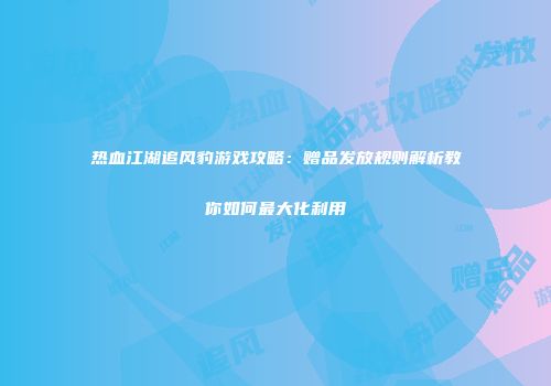 热血江湖追风豹游戏攻略：赠品发放规则解析教你如何最大化利用