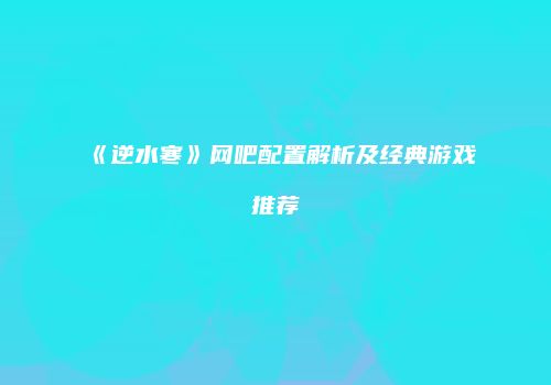 《逆水寒》网吧配置解析及经典游戏推荐