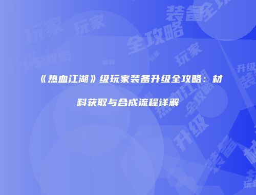 《热血江湖》级玩家装备升级全攻略：材料获取与合成流程详解