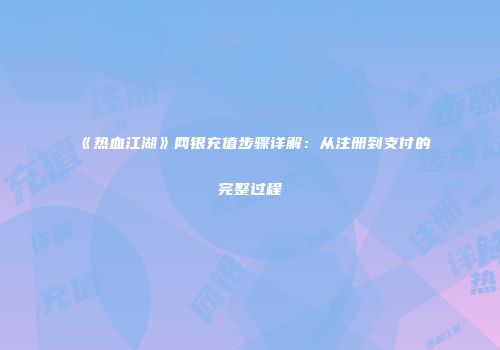 《热血江湖》网银充值步骤详解：从注册到支付的完整过程