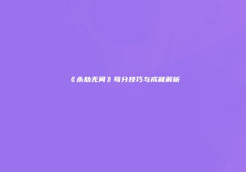 《永劫无间》苟分技巧与成就解析