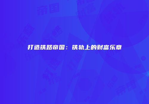 打造铁路帝国：铁轨上的财富乐章