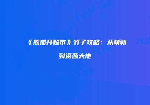 《熊猫开超市》竹子攻略：从萌新到资源大佬