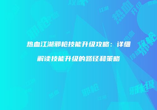 热血江湖邪枪技能升级攻略：详细解读技能升级的路径和策略