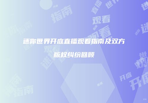 迷你世界开庭直播观看指南及双方版权纠纷回顾