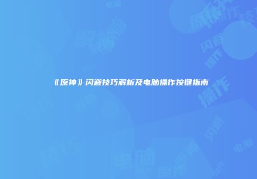 《原神》闪避技巧解析及电脑操作按键指南