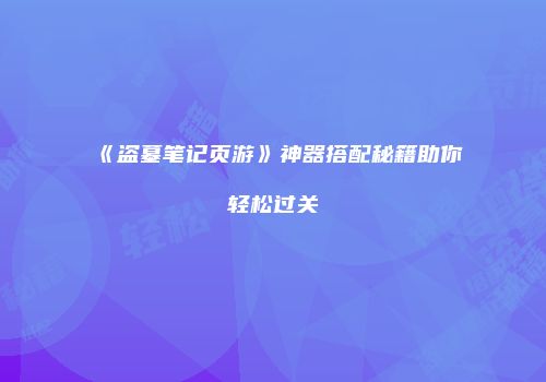 《盗墓笔记页游》神器搭配秘籍助你轻松过关