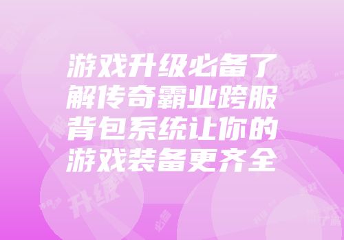 游戏升级必备了解传奇霸业跨服背包系统让你的游戏装备更齐全