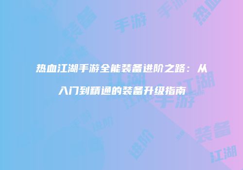 热血江湖手游全能装备进阶之路:从入门到精通的装备升级指南
