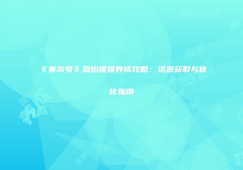 《赛尔号》烈焰猩猩养成攻略：资源获取与优化指南