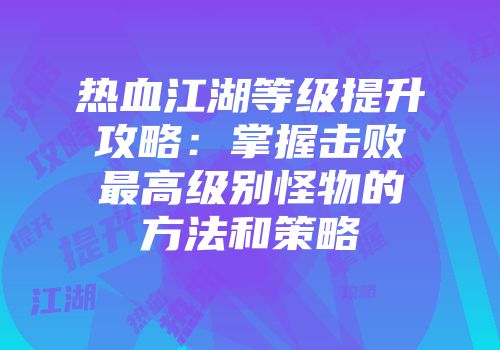 热血江湖等级提升攻略：掌握击败最高级别怪物的方法和策略