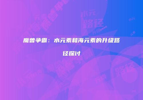 魔兽争霸：水元素和海元素的升级路径探讨