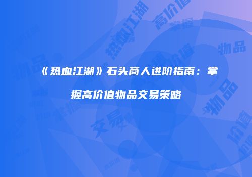 《热血江湖》石头商人进阶指南：掌握高价值物品交易策略