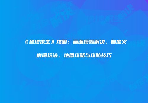 《绝地求生》攻略：画面模糊解决、自定义房间玩法、地图攻略与攻防技巧