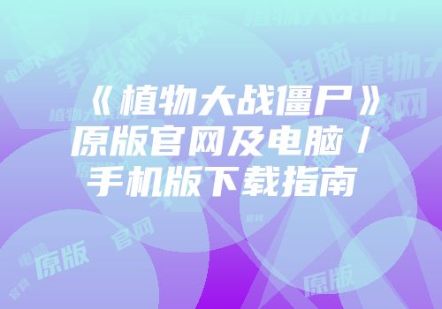 《植物大战僵尸》原版官网及电脑／手机版下载指南