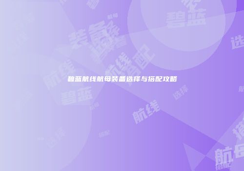 碧蓝航线航母装备选择与搭配攻略