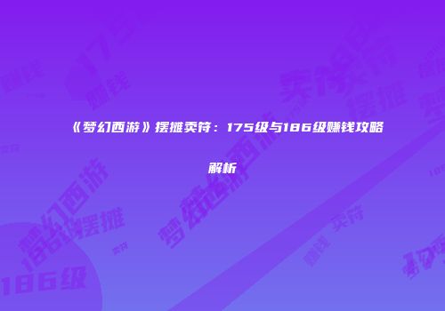 《梦幻西游》摆摊卖符：175级与186级赚钱攻略解析