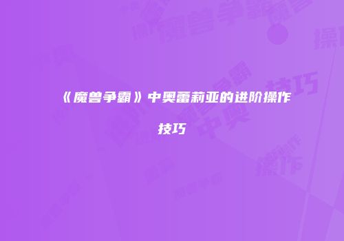 《魔兽争霸》中奥蕾莉亚的进阶操作技巧