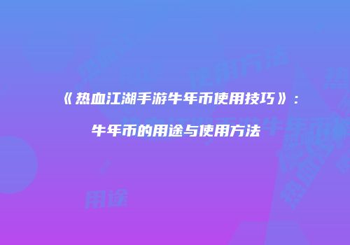 《热血江湖手游牛年币使用技巧》：牛年币的用途与使用方法