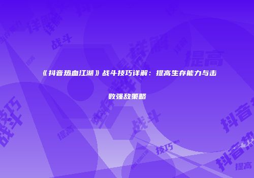 《抖音热血江湖》战斗技巧详解:提高生存能力与击败强敌策略