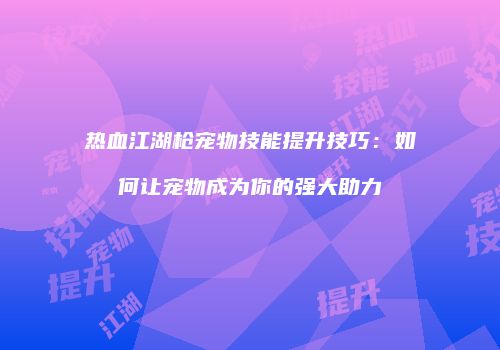 热血江湖枪宠物技能提升技巧：如何让宠物成为你的强大助力