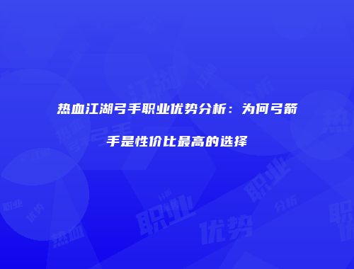 热血江湖弓手职业优势分析：为何弓箭手是性价比最高的选择