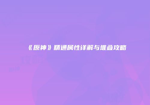 《原神》精通属性详解与堆叠攻略