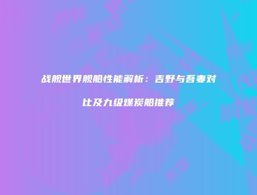 战舰世界舰船性能解析：吉野与吾妻对比及九级煤炭船推荐