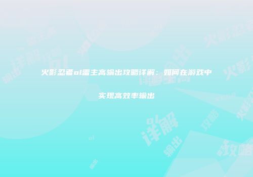 火影忍者ol雷主高输出攻略详解：如何在游戏中实现高效率输出