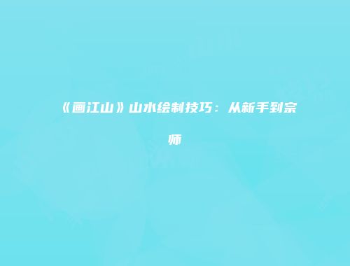 《画江山》山水绘制技巧：从新手到宗师