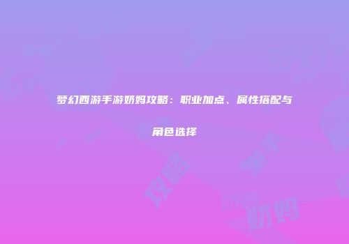 梦幻西游手游奶妈攻略：职业加点、属性搭配与角色选择